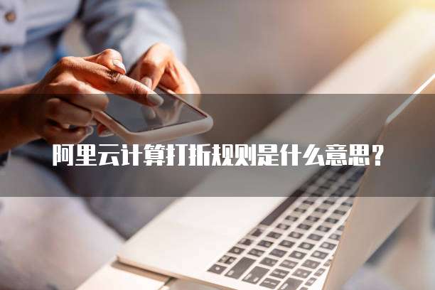 阿里云计算打折规则是什么意思?