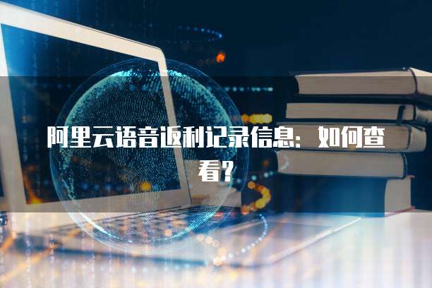 阿里云语音返利记录信息:如何查看?