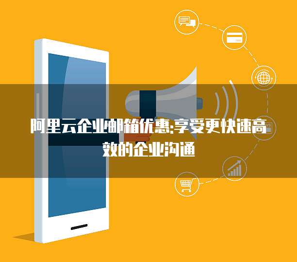 阿里云企业邮箱优惠:享受更快速高效的企业沟通