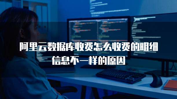 阿里云数据库收费怎么收费的明细信息不一样的原因