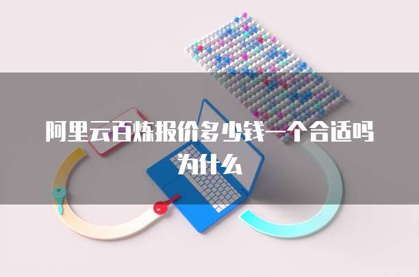 阿里云百炼报价多少钱一个合适吗为什么