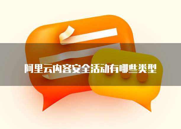 阿里云内容安全活动有哪些类型