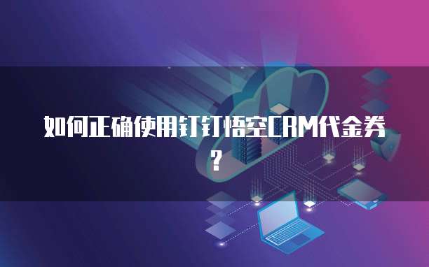 如何正确使用钉钉悟空CRM代金券?