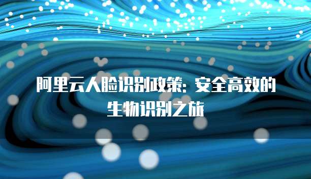 阿里云人脸识别政策: 安全高效的生物识别之旅