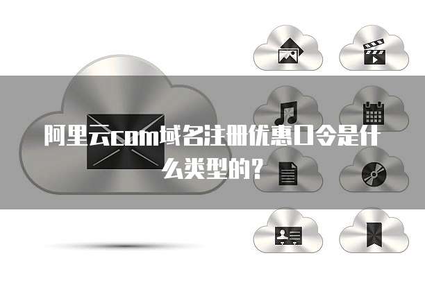 阿里云com域名注册优惠口令是什么类型的?