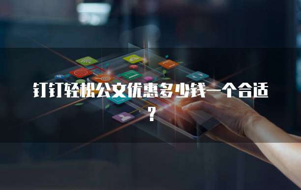 钉钉轻松公文优惠多少钱一个合适？