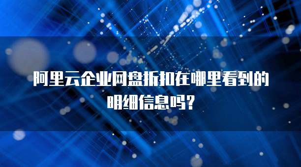 阿里云企业网盘折扣在哪里看到的明细信息吗?