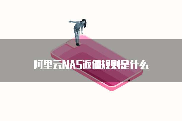 阿里云NAS返佣规则是什么