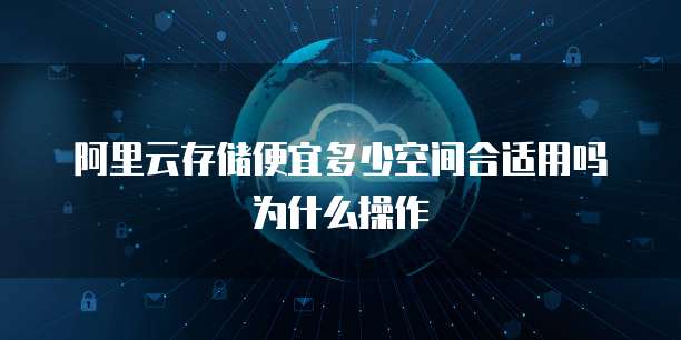 阿里云存储便宜多少空间合适用吗为什么操作