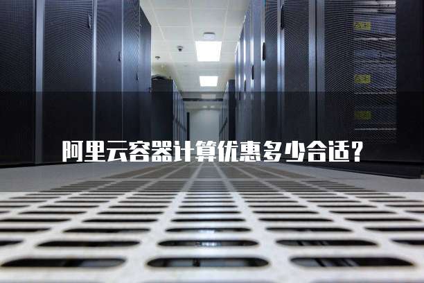 阿里云容器计算优惠多少合适？
