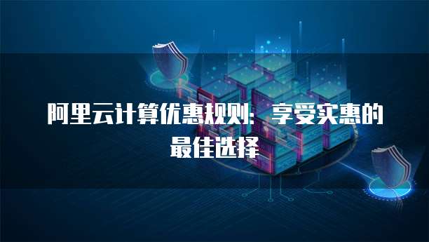 阿里云计算优惠规则:享受实惠的最佳选择