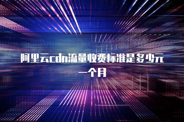 阿里云cdn流量收费标准是多少元一个月