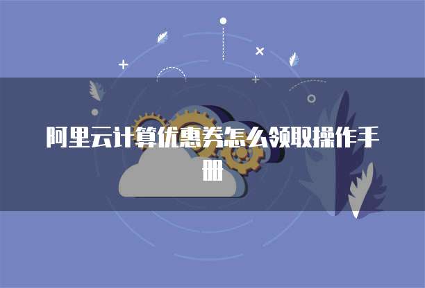 阿里云计算优惠券怎么领取操作手册