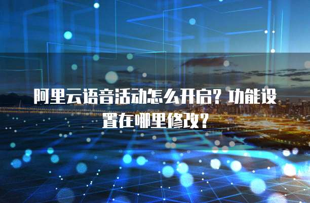 阿里云语音活动怎么开启?功能设置在哪里修改?