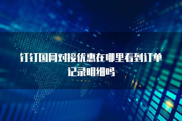 钉钉国网对接优惠在哪里看到订单记录明细吗