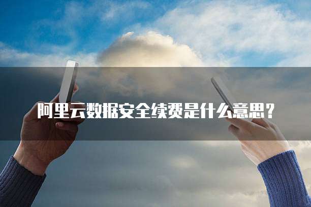 阿里云数据安全续费是什么意思?