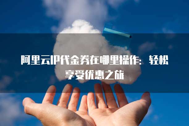 阿里云IP代金券在哪里操作:轻松享受优惠之旅