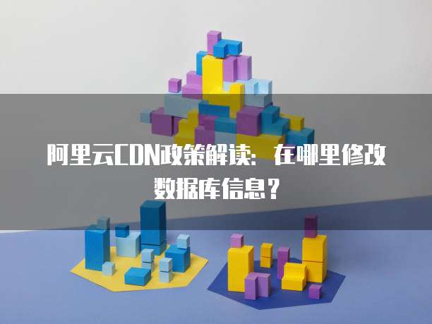 阿里云CDN政策解读:在哪里修改数据库信息?