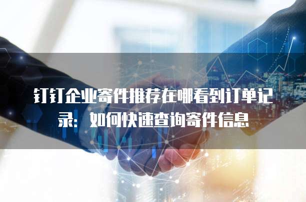 钉钉企业寄件推荐在哪看到订单记录:如何快速查询寄件信息