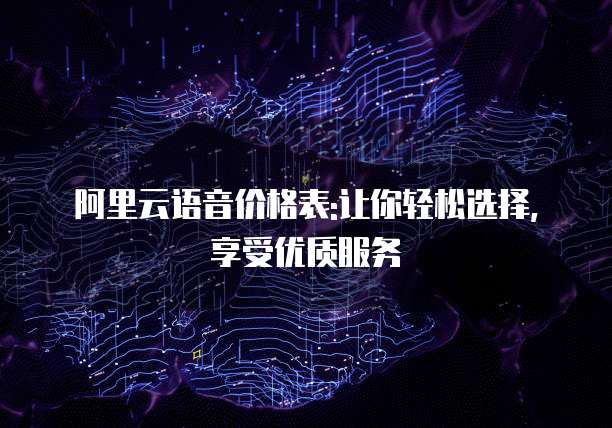 阿里云语音价格表:让你轻松选择,享受优质服务