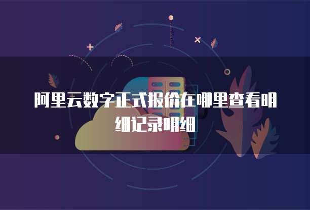阿里云数字正式报价在哪里查看明细记录明细