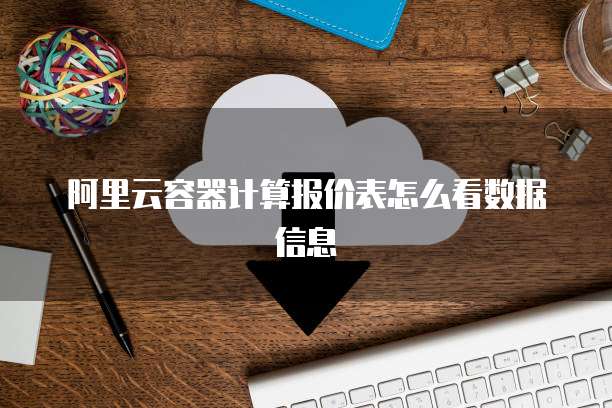 阿里云容器计算报价表怎么看数据信息