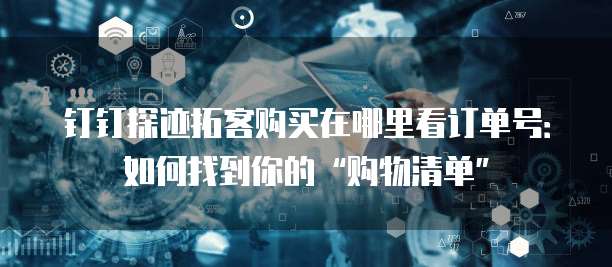 钉钉探迹拓客购买在哪里看订单号:如何找到你的“购物清单”