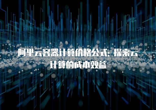 阿里云容器计算价格公式: 探索云计算的成本效益