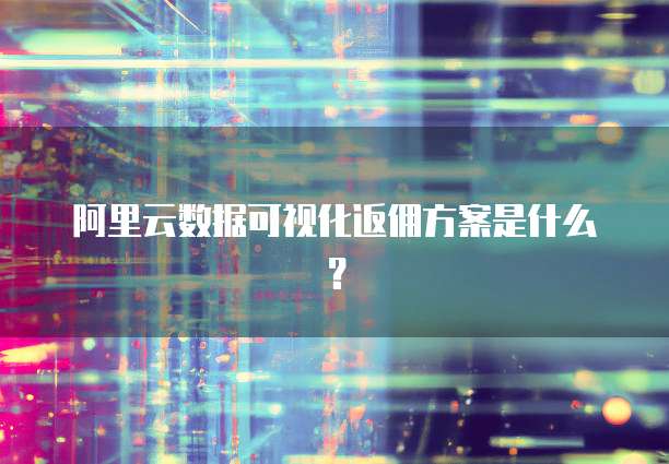阿里云数据可视化返佣方案是什么?