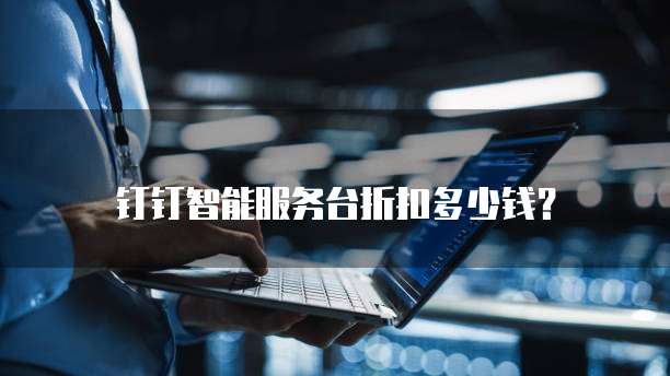 钉钉智能服务台折扣多少钱？