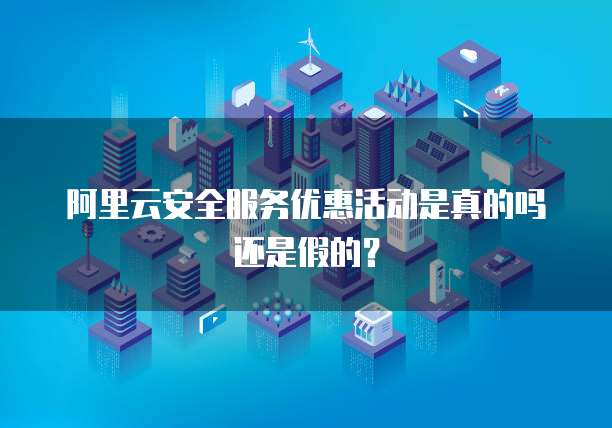 阿里云安全服务优惠活动是真的吗还是假的?