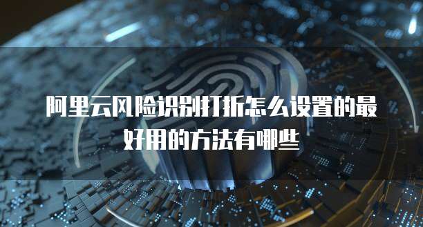 阿里云风险识别打折怎么设置的最好用的方法有哪些