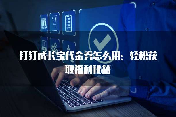 钉钉成长宝代金券怎么用:轻松获取福利秘籍