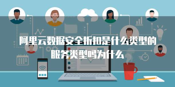 阿里云数据安全折扣是什么类型的服务类型吗为什么