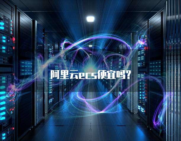 阿里云ecs便宜吗?