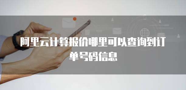 阿里云计算报价哪里可以查询到订单号码信息