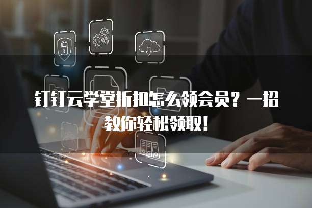 钉钉云学堂折扣怎么领会员?一招教你轻松领取!