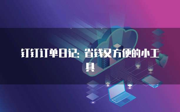 钉钉订单日记: 省钱又方便的小工具