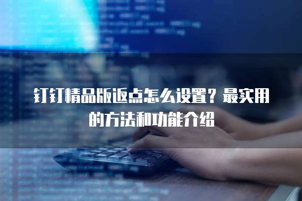 钉钉精品版返点怎么设置?最实用的方法和功能介绍