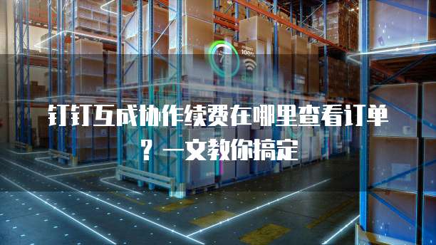 钉钉互成协作续费在哪里查看订单?一文教你搞定