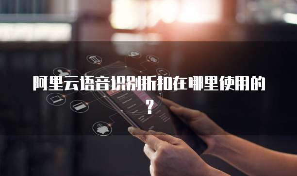 阿里云语音识别折扣在哪里使用的？