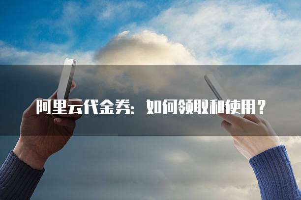 阿里云代金券:如何领取和使用?