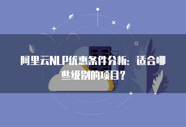 阿里云NLP优惠条件分析:适合哪些级别的项目?