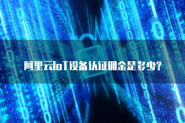 阿里云IoT设备认证佣金是多少?