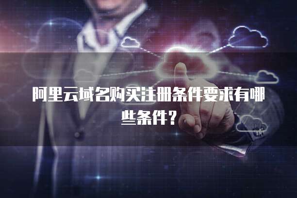 阿里云域名购买注册条件要求有哪些条件？