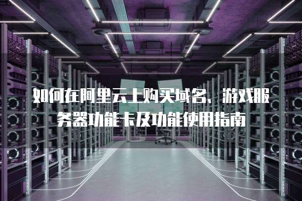 如何在阿里云上购买域名、游戏服务器功能卡及功能使用指南