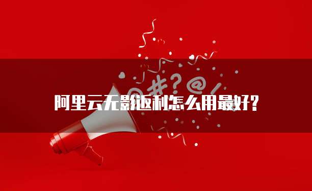 阿里云无影返利怎么用最好?