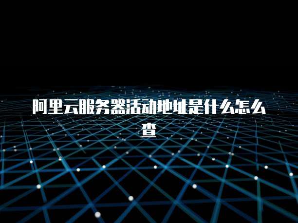 阿里云服务器活动地址是什么怎么查