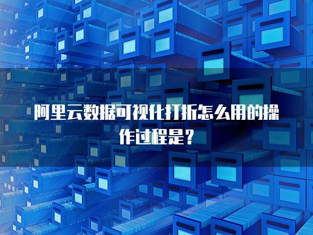 阿里云数据可视化打折怎么用的操作过程是?
