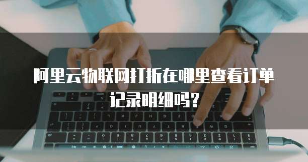 阿里云物联网打折在哪里查看订单记录明细吗?
